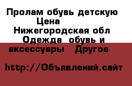 Пролам обувь детскую › Цена ­ 1 000 - Нижегородская обл. Одежда, обувь и аксессуары » Другое   